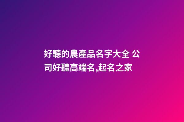 好聽的農產品名字大全 公司好聽高端名,起名之家-第1張-公司起名-玄機派